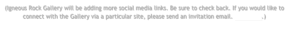 (Igneous Rock Gallery will be adding more social media links. Be sure to check back. If you would like to connect with the Gallery via a particular site, please send an invitation email. Click here.)