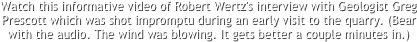 Watch this informative video of Robert Wertz's interview with Geologist Greg Prescott which was shot impromptu during an early visit to the quarry. (Bear with the audio. The wind was blowing. It gets better a couple minutes in.)